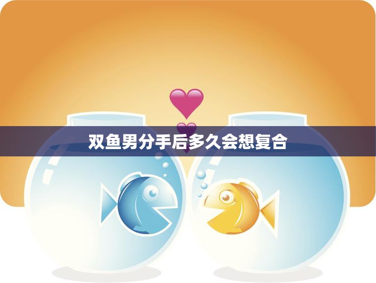 双鱼男分手后多久会想复合(解析复合的可能性有多大)