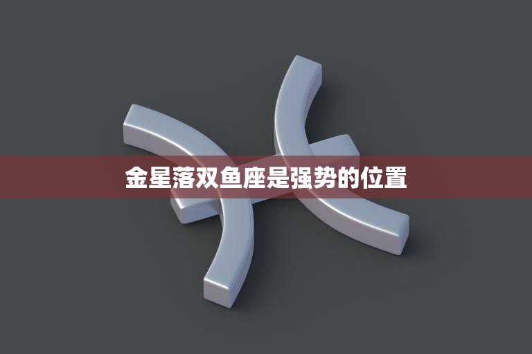 金星落双鱼座是强势的位置(探秘你的爱情运势如何)