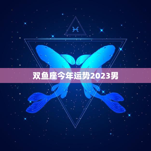 双鱼座今年运势2023男(事业财运双丰收)