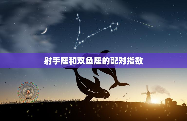 射手座和双鱼座的配对指数(如何评估)
