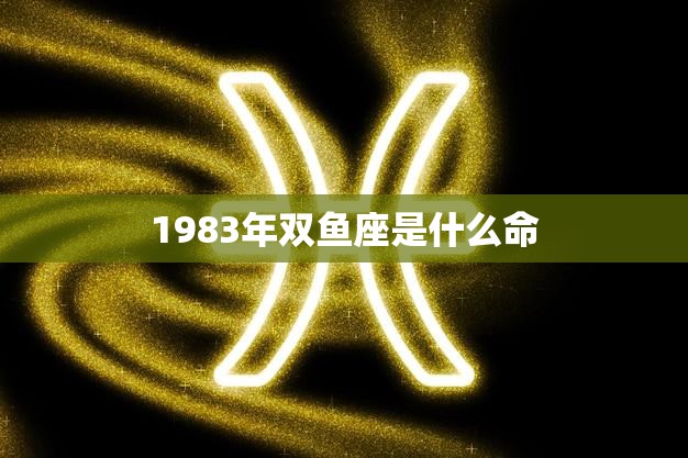 1983年双鱼座是什么命(解析性格特点、事业运势、爱情婚姻)