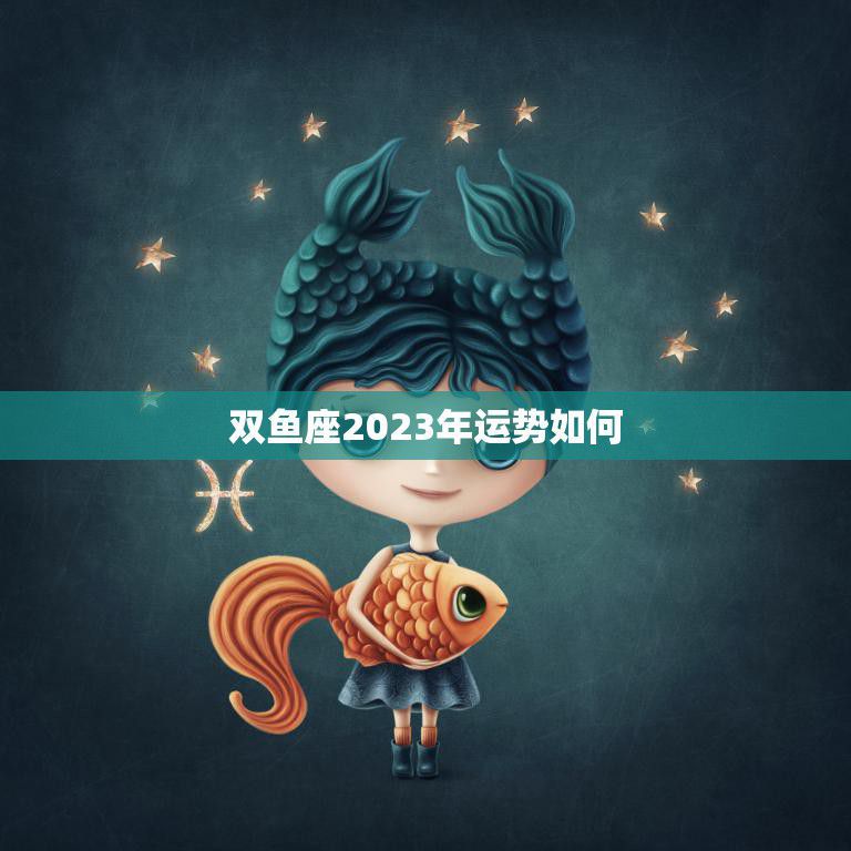 双鱼座2023年运势如何(浪漫与挑战并存)