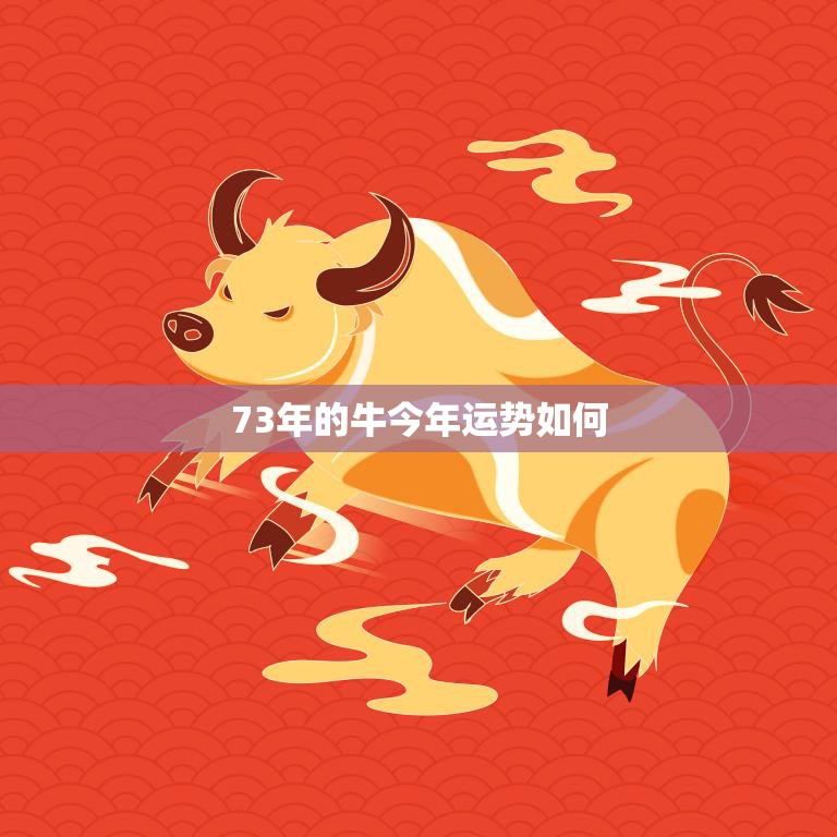 73年的牛今年运势如何(解读2023年牛年运势)