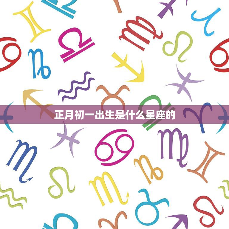 正月初一出生是什么星座的(迎接新年的幸运星座)