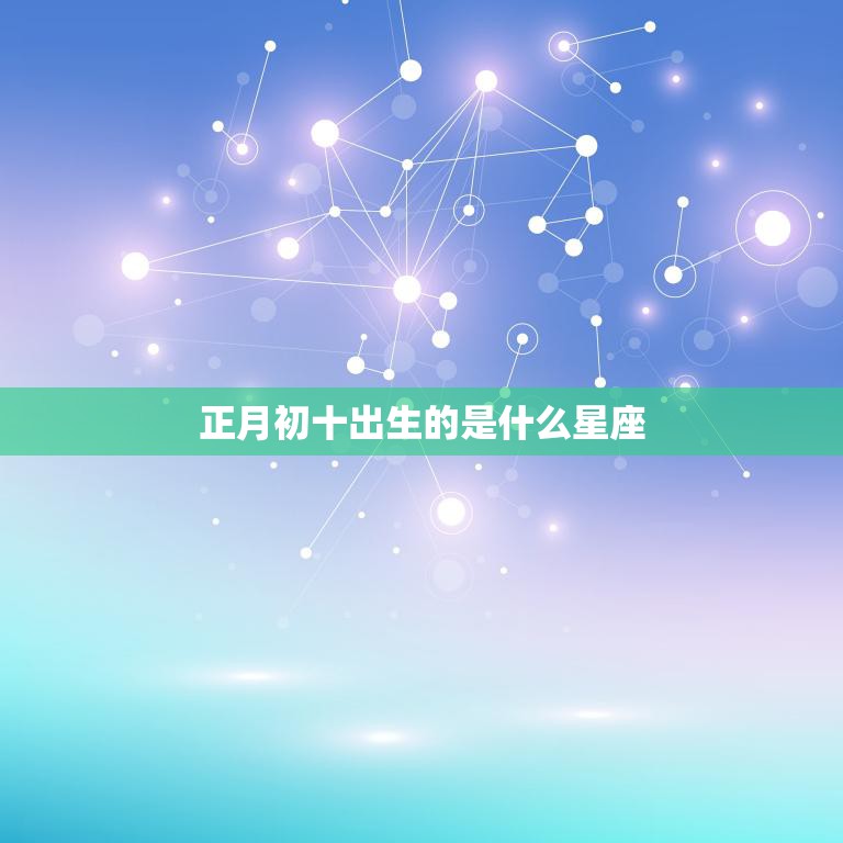 正月初十出生的是什么星座(揭秘中国传统节日背后的星座秘密)