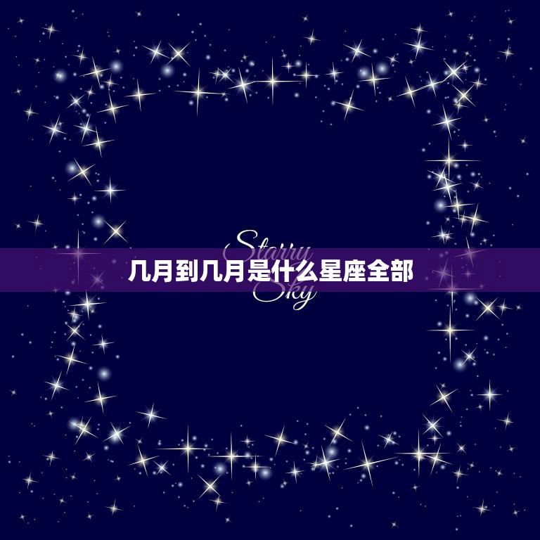 几月到几月是什么星座全部(完整星座时间表)