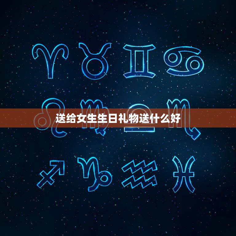 送给女生生日礼物送什么好(如何选购最佳礼物)