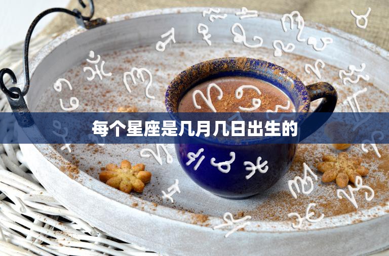 每个星座是几月几日出生的(星座日期一览表)