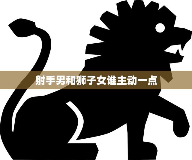 射手男和狮子女谁主动一点(如何在爱情中取得主导权)