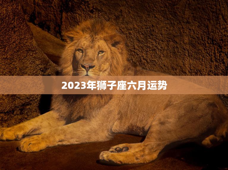 2023年狮子座六月运势(狮子座在六月将迎来事业上的大突破)