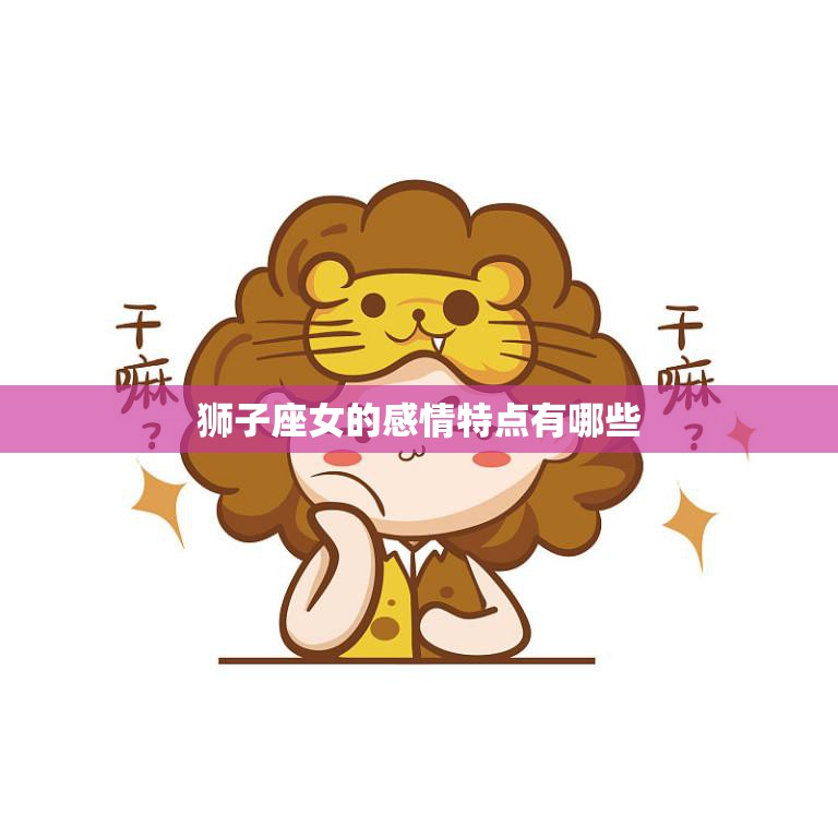 狮子座女的感情特点有哪些(探秘热情奔放自信满满)