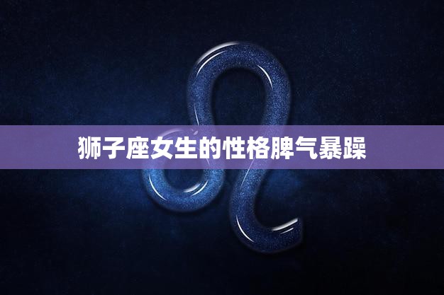 狮子座女生的性格脾气暴躁(如何应对)