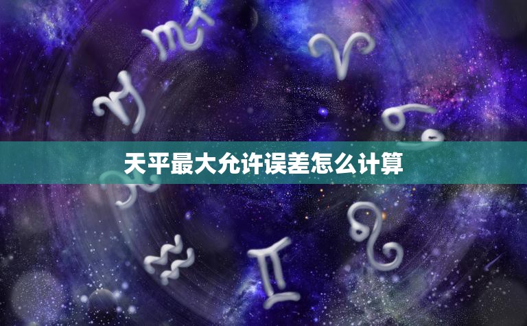 天平最大允许误差怎么计算(如何确准称量)