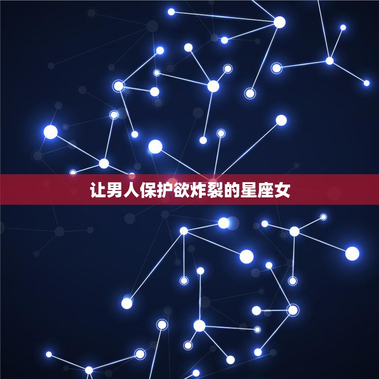 让男人保护欲炸裂的星座女(如何吸引男人的保护欲)