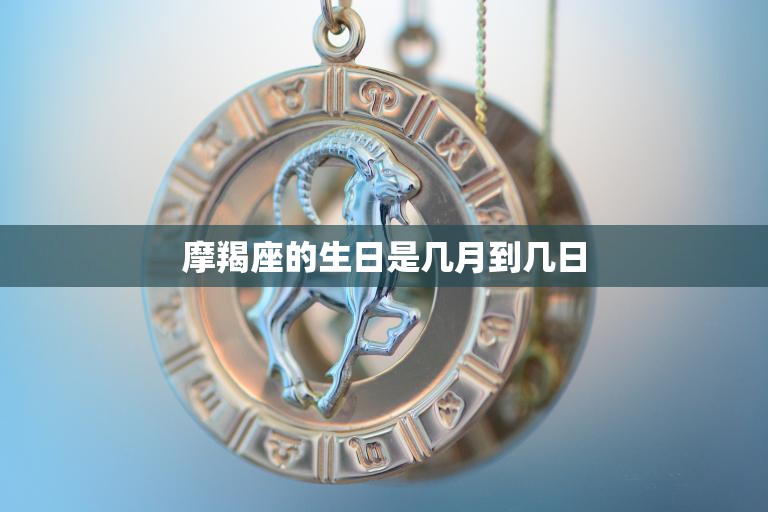 摩羯座的生日是几月到几日(全面解析摩羯座的性格特点、爱情观念和职业发展)