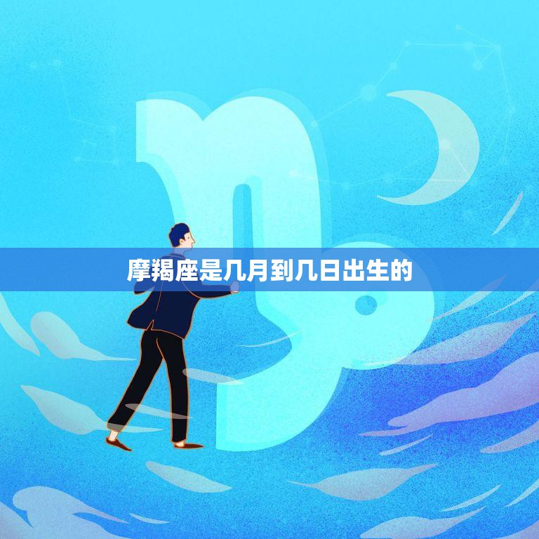 摩羯座是几月到几日出生的(解析摩羯座的星座特征)