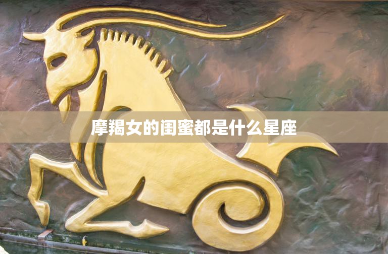 摩羯女的闺蜜都是什么星座(揭秘最佳星座组合)