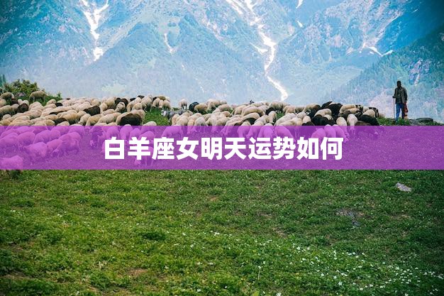 白羊座女明天运势如何(预测白羊座女明天的好运与坏运)