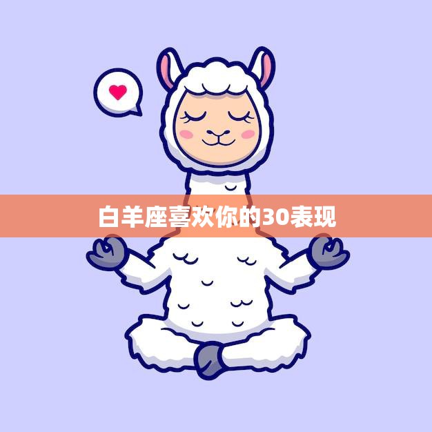 白羊座喜欢你的30表现(如何判断白羊座是否对你有意思)