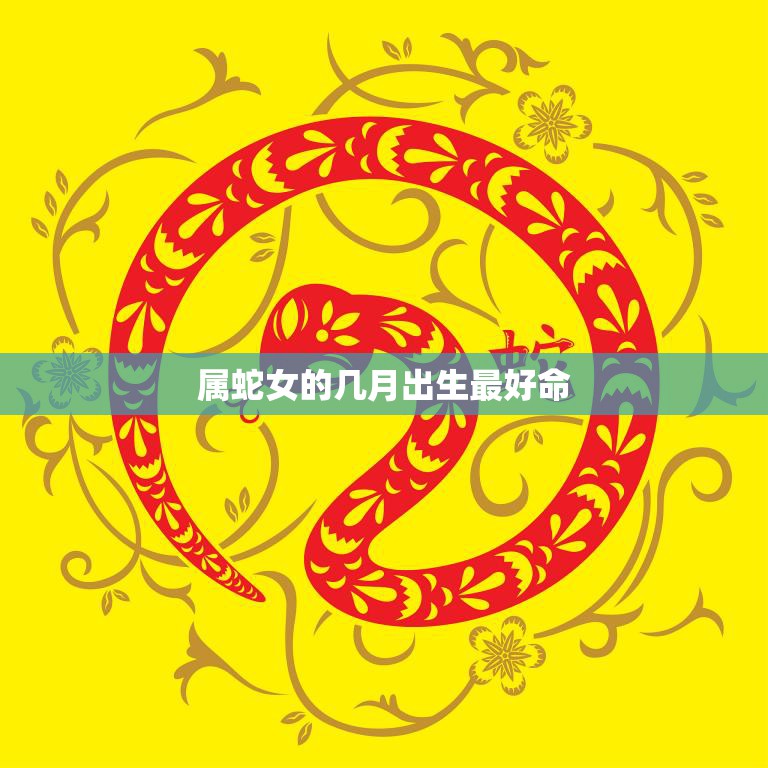 属蛇女的几月出生最好命(揭秘最佳出生月份)