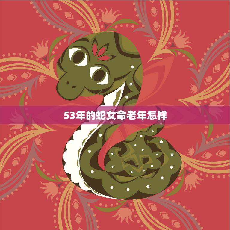 53年的蛇女命老年怎样(如何健康长寿)