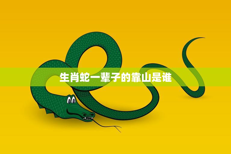 生肖蛇一辈子的靠山是谁(揭秘蛇年人的贵人关系)