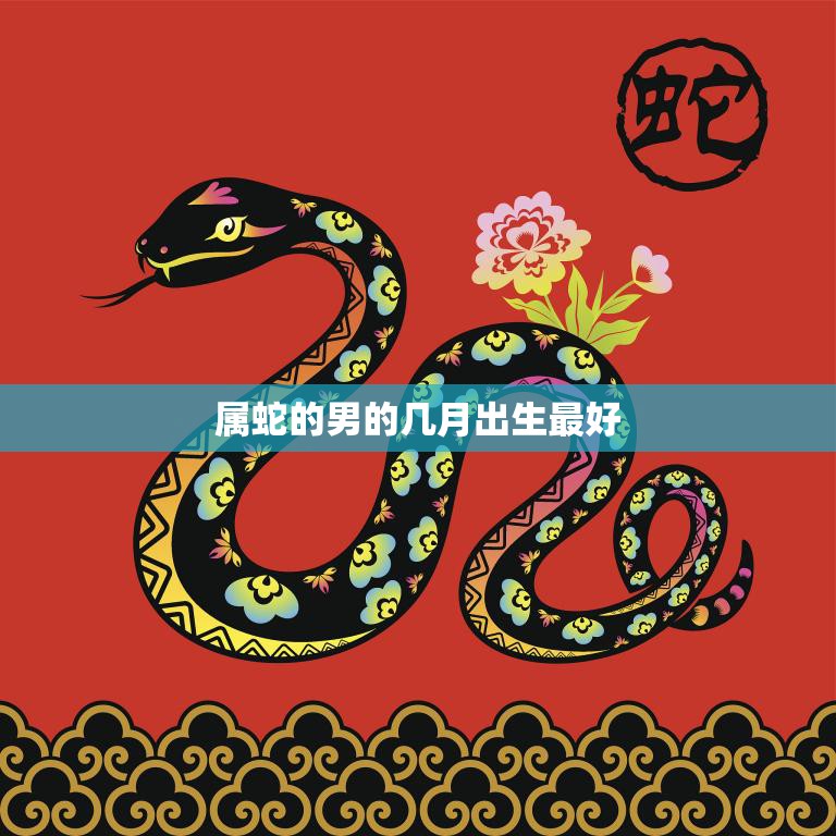 属蛇的男的几月出生最好(探究最佳出生月份是什么)