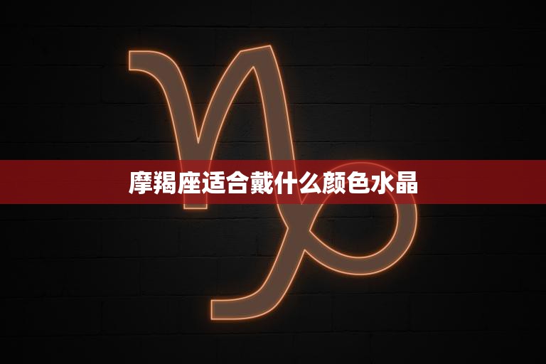 摩羯座适合戴什么颜色水晶(提升事业运的秘诀)