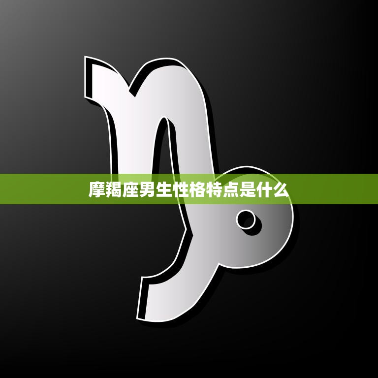 摩羯座男生性格特点是什么(了解摩羯男的性格特征)