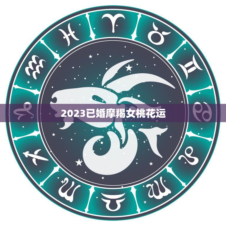 2023已婚摩羯女桃花运(如何在婚姻中拥有更多的浪漫和)