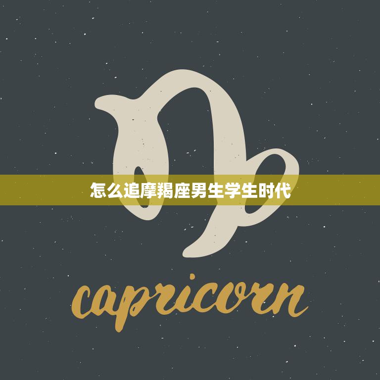 怎么追摩羯座男生学生时代(成功攻略分享)