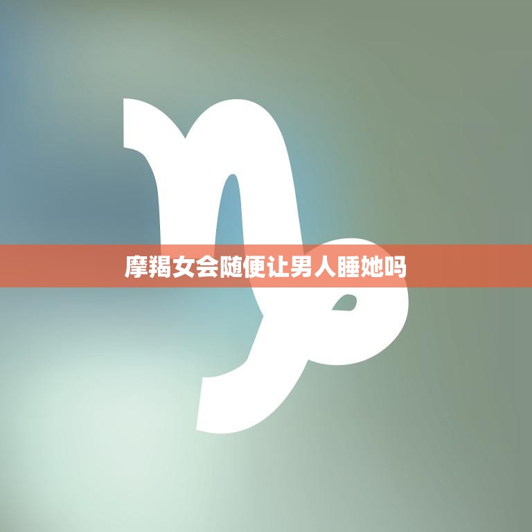 摩羯女会随便让男人睡她吗(揭秘摩羯女的真实性格与行为)