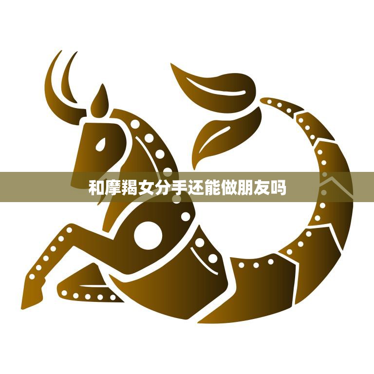 和摩羯女分手还能做朋友吗(如何友谊)