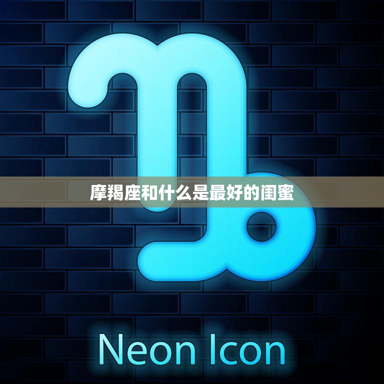 摩羯座和什么是最好的闺蜜(如何选择最合适的闺蜜)