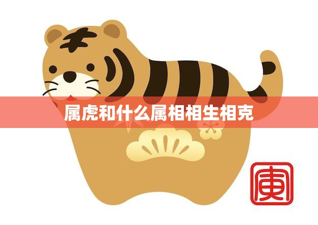 属虎和什么属相相生相克(详解相生相克表及解析)