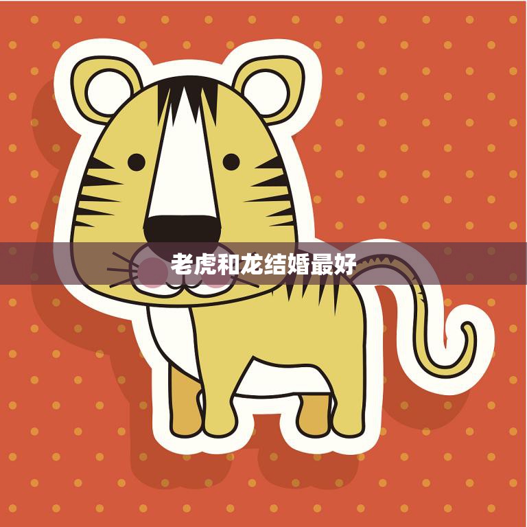 老虎和龙结婚最好(为什么这两个生肖是绝配)
