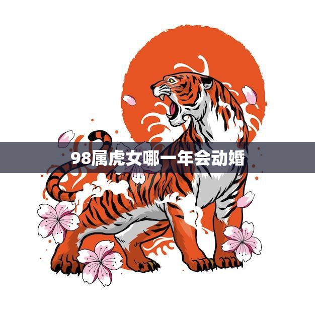 98属虎女哪一年会动婚(婚姻运势分析)
