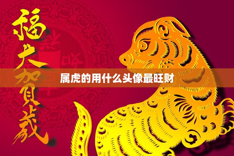 属虎的用什么头像最旺财(如何选择头像才能让财运滚滚而来)