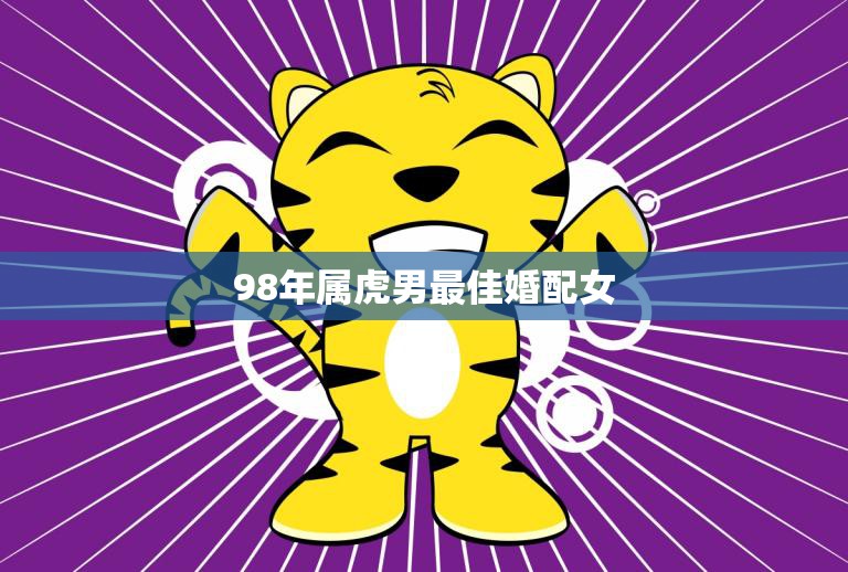 98年属虎男最佳婚配女(如何选择最适合的伴侣)
