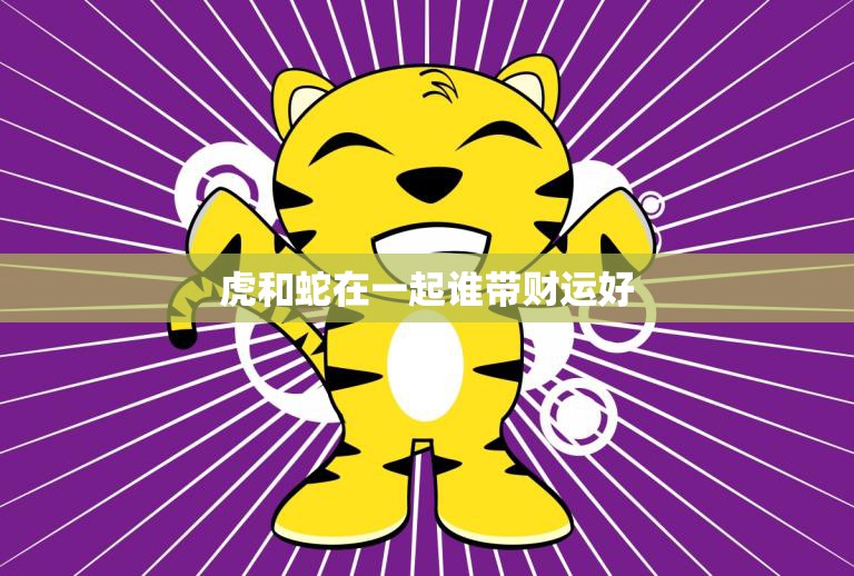虎和蛇在一起谁带财运好(揭秘财富之争)