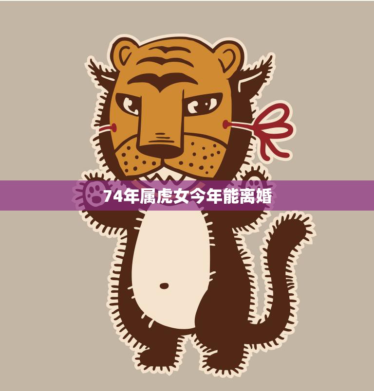 74年属虎女今年能离婚(星象解析婚姻运势不佳需谨慎处理)
