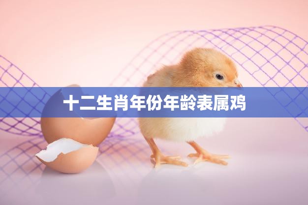 十二生肖年份年龄表属鸡(属鸡人的命运与性格特点)