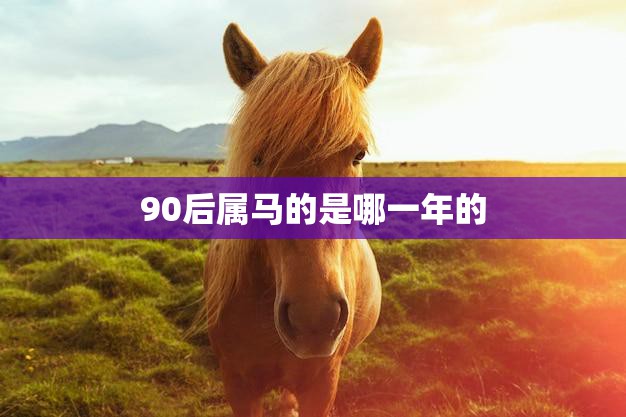 90后属马的是哪一年的(解密90后马年出生人群的特点和命运)