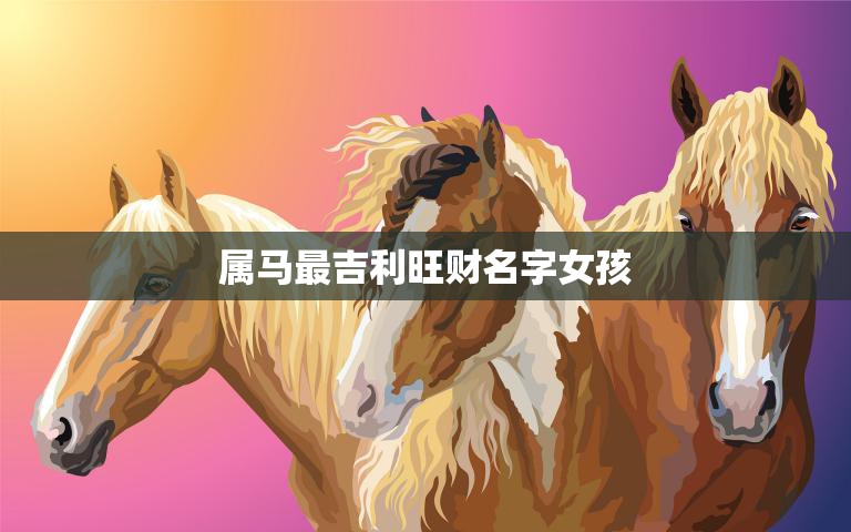 属马最吉利旺财名字女孩(如何选择最适合的名字)