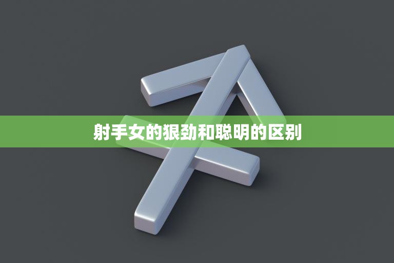 射手女的狠劲和聪明的区别(聪明与狠劲并存射手女的独特魅力)