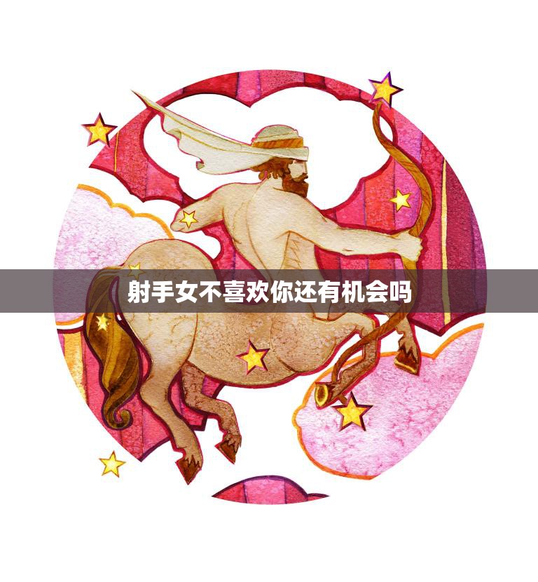 射手女不喜欢你还有机会吗(如何挽回射手女的心)