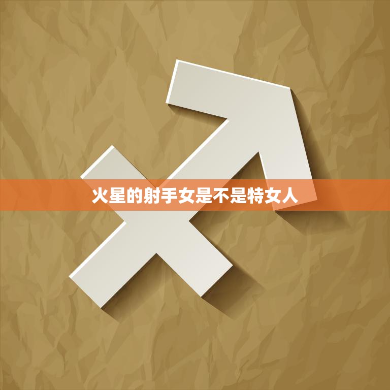 火星的射手女是不是特女人(探究她们到底有何不同)