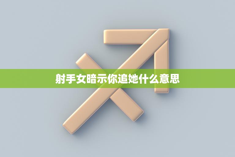 射手女暗示你追她什么意思(如何看懂她的暗示)
