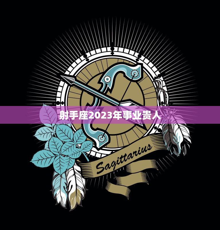射手座2023年事业贵人(预测幸运之星照耀事业上升势头迅猛)