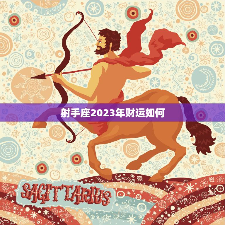 射手座2023年财运如何(展望财源滚滚财富稳步增长)